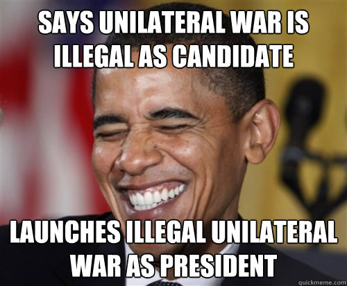 Says Unilateral war is illegal as candidate Launches illegal unilateral war as president  Scumbag Obama