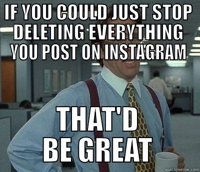 IF YOU COULD JUST STOP DELETING EVERYTHING YOU POST ON INSTAGRAM THAT'D BE GREAT Bill Lumbergh