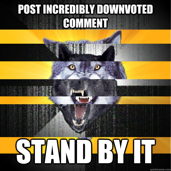 Post incredibly downvoted comment Stand by it  insane courage wolf