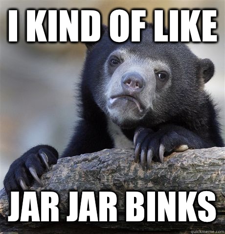 I kind of like Jar Jar Binks - I kind of like Jar Jar Binks  Confession Bear