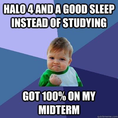 halo 4 and a good sleep instead of studying got 100% on my midterm  Success Kid