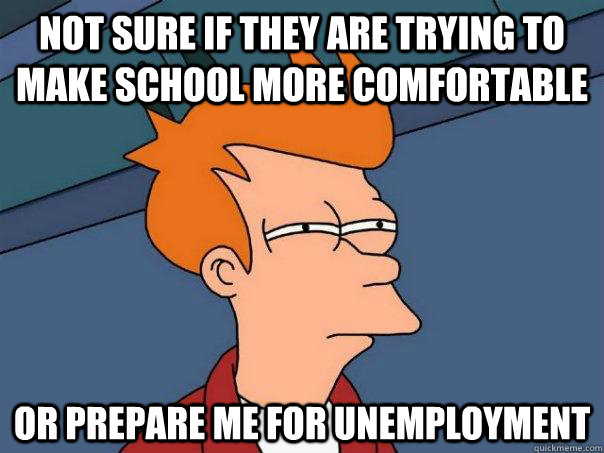 Not sure if they are trying to make school more comfortable  Or prepare me for unemployment   Futurama Fry