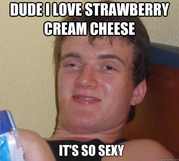 Dude I love strawberry cream cheese It's so sexy   10 Guy