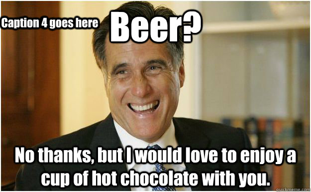 Beer? No thanks, but I would love to enjoy a cup of hot chocolate with you. Caption 3 goes here Caption 4 goes here  Mitt Romney