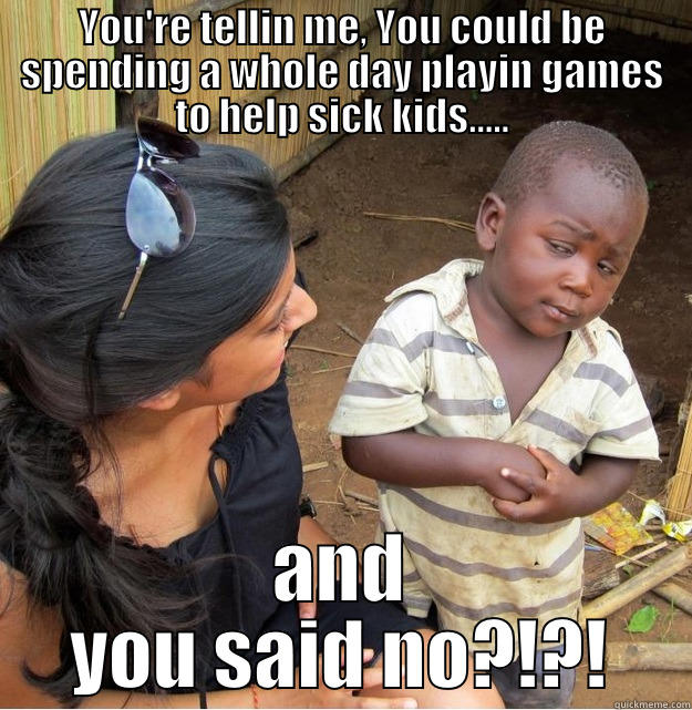 YOU'RE TELLIN ME, YOU COULD BE SPENDING A WHOLE DAY PLAYIN GAMES TO HELP SICK KIDS..... AND YOU SAID NO?!?! Skeptical Third World Kid