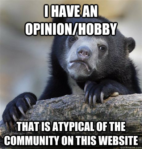 I have an opinion/hobby That is atypical of the community on this website  Confession Bear