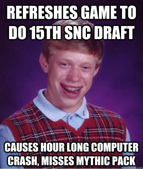 refreshes game to do 15th SNC draft causes hour long computer crash, misses mythic pack  Bad Luck Brian