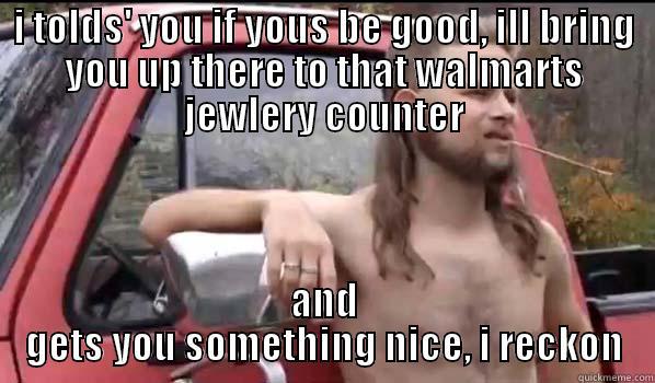 I TOLDS' YOU IF YOUS BE GOOD, ILL BRING YOU UP THERE TO THAT WALMARTS JEWLERY COUNTER AND GETS YOU SOMETHING NICE, I RECKON Almost Politically Correct Redneck