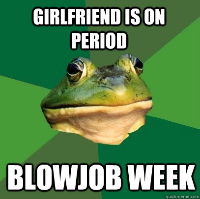 Girlfriend is on period Blowjob week - Girlfriend is on period Blowjob week  Foul Bachelor Frog