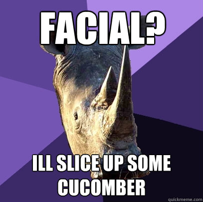 facial? ill slice up some cucomber  Sexually Oblivious Rhino