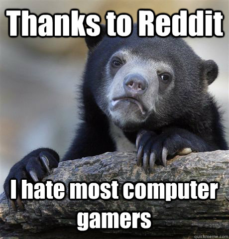 Thanks to Reddit I hate most computer gamers  Confession Bear