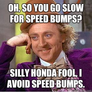 Oh, so you go slow for speed bumps?  Silly honda fool, I avoid speed bumps. - Oh, so you go slow for speed bumps?  Silly honda fool, I avoid speed bumps.  Condescending Wonka