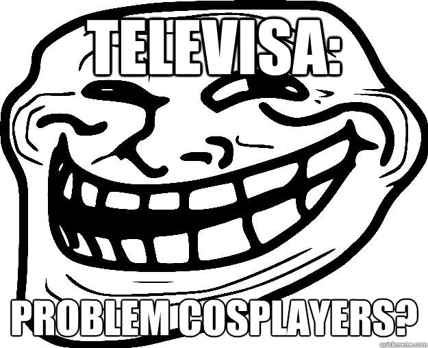 TELEVISA: PROBLEM COSPLAYERS?  Trollface