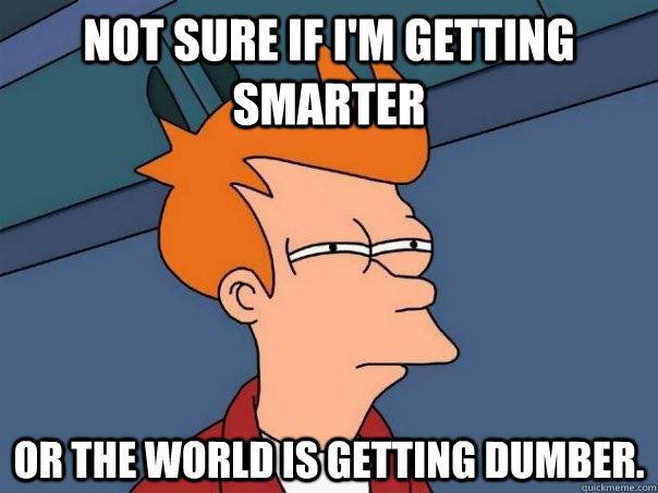 Not sure if I'm getting smarter Or the world is getting dumber. - Not sure if I'm getting smarter Or the world is getting dumber.  Futurama Fry