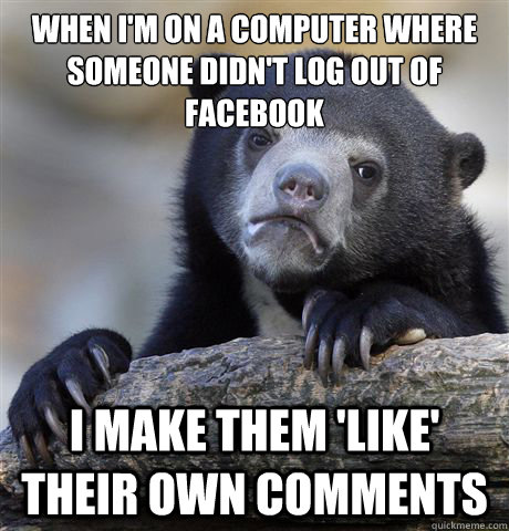 when i'm on a computer where someone didn't log out of facebook
 i make them 'like' their own comments  Confession Bear