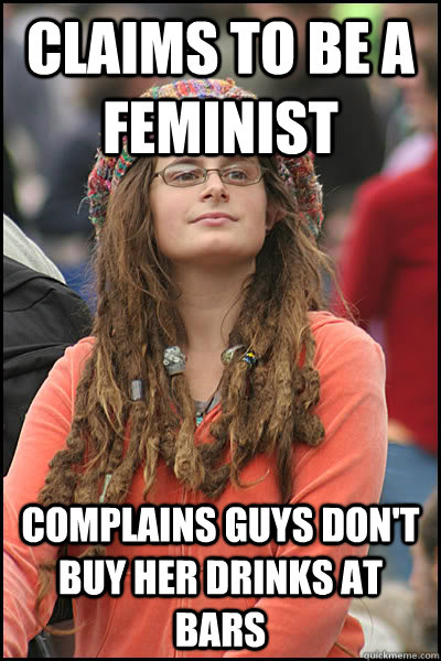 Claims to be a feminist Complains guys don't buy her drinks at bars  College Liberal