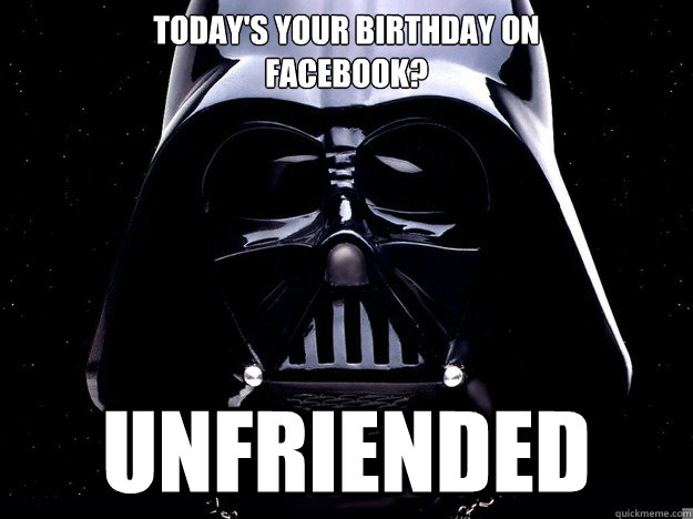 Today's your Birthday on 
FACEBOOK? UNFRIENDED  DARTH UNFRIENDED