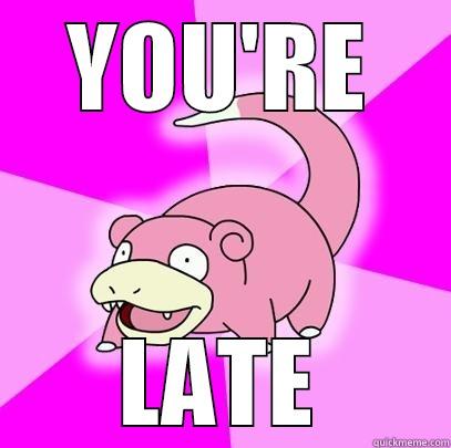 You're late - YOU'RE LATE Slowpoke