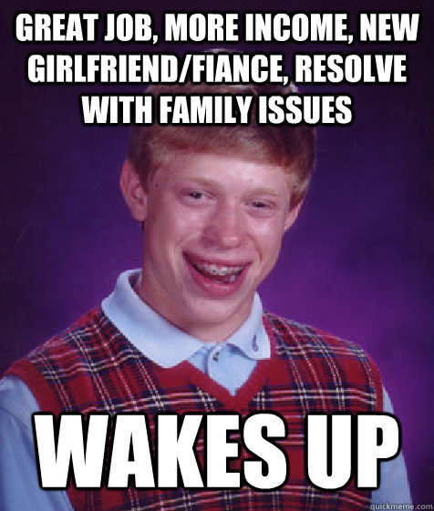 Great job, more income, new girlfriend/fiance, resolve with family issues wakes up  Bad Luck Brian