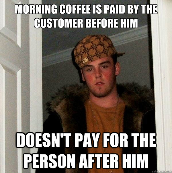 morning coffee is paid by the customer before him  doesn't pay for the person after him  - morning coffee is paid by the customer before him  doesn't pay for the person after him   Scumbag Steve