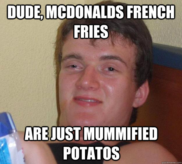 dude, mcdonalds french fries are just mummified potatos - dude, mcdonalds french fries are just mummified potatos  10 Guy