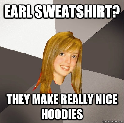 Earl Sweatshirt? They make really nice hoodies  Musically Oblivious 8th Grader