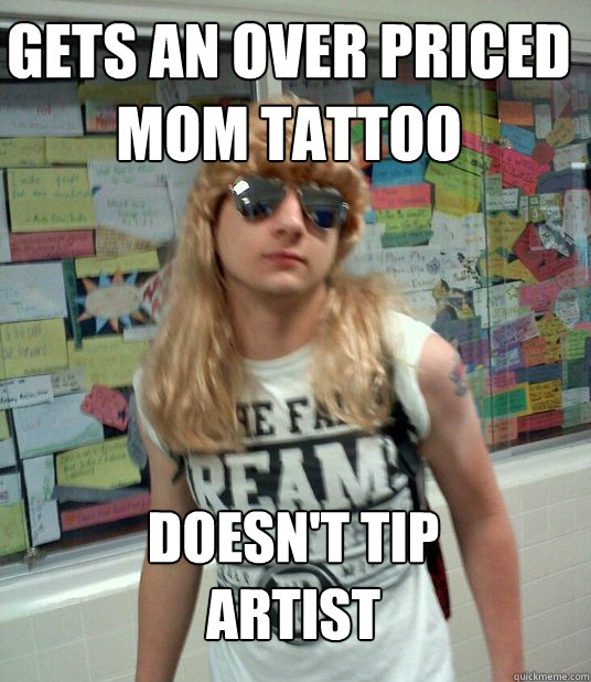 Gets an over priced mom tattoo Doesn't tip artist  