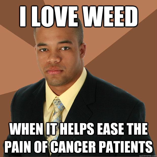 i love weed when it helps ease the pain of cancer patients  Successful Black Man