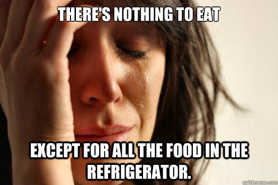 there's nothing to eat except for all the food in the refrigerator.  First World Problems