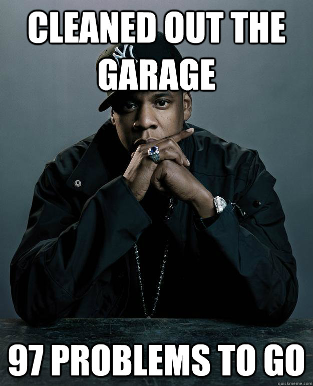 Cleaned out the garage 97 problems to go - Cleaned out the garage 97 problems to go  Jay Z Problems