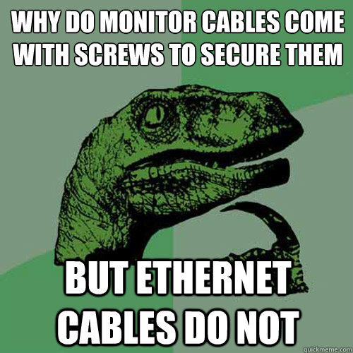 why do monitor cables come with screws to secure them but ethernet cables do not - why do monitor cables come with screws to secure them but ethernet cables do not  Philosoraptor