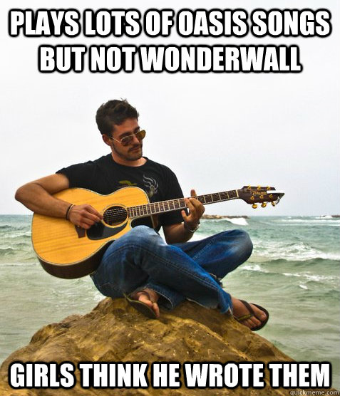 plays lots of oasis songs but not wonderwall girls think he wrote them  Douchebag Guitarist