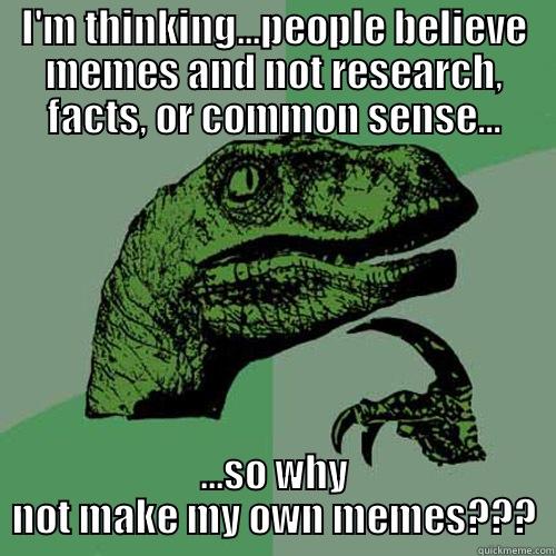 Memes...because people are too lazy to do their own research... - I'M THINKING...PEOPLE BELIEVE MEMES AND NOT RESEARCH, FACTS, OR COMMON SENSE... ...SO WHY NOT MAKE MY OWN MEMES??? Philosoraptor