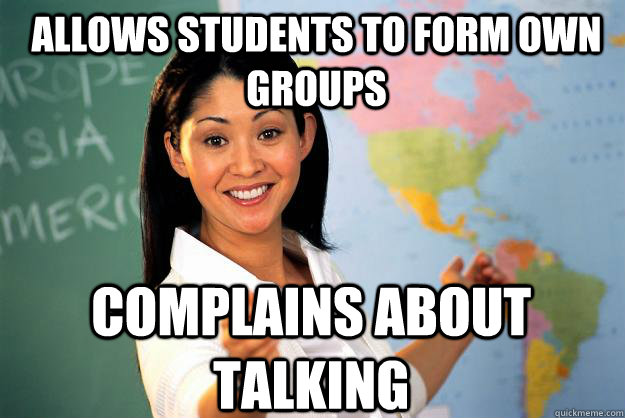 Allows students to form own groups Complains about talking  Unhelpful High School Teacher