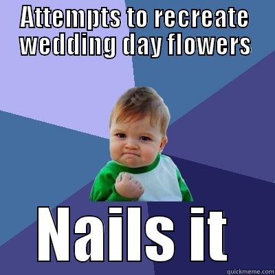 Anniversary Flowers - ATTEMPTS TO RECREATE WEDDING DAY FLOWERS NAILS IT Success Kid