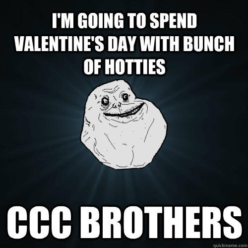 I'm going to spend valentine's day with bunch of hotties CCC brothers  Forever Alone