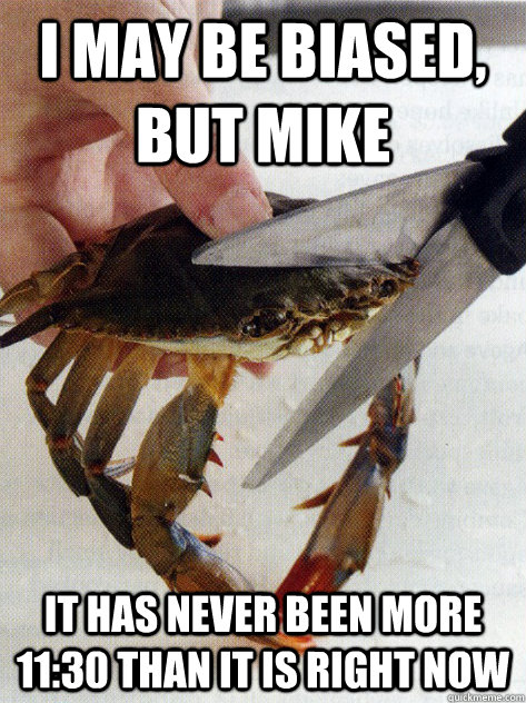 I may be biased, but Mike It has never been more 11:30 than it is right now  Optimistic Crab