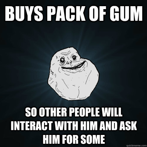 buys pack of gum so other people will interact with him and ask him for some  Forever Alone