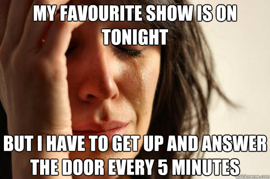 my favourite show is on tonight but i have to get up and answer the door every 5 minutes - my favourite show is on tonight but i have to get up and answer the door every 5 minutes  First World Problems