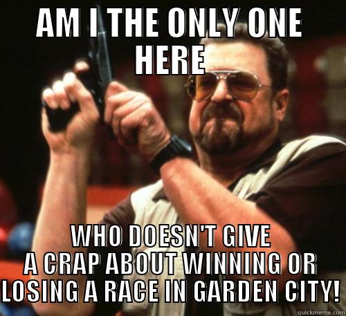 AM I THE ONLY ONE HERE WHO DOESN'T GIVE A CRAP ABOUT WINNING OR LOSING A RACE IN GARDEN CITY! Am I The Only One Around Here