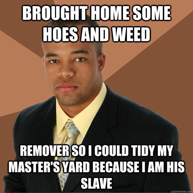 BROUGHT HOME SOME HOES AND WEED REMOVER so i could tidy my master's yard because i am his slave - BROUGHT HOME SOME HOES AND WEED REMOVER so i could tidy my master's yard because i am his slave  Successful Black Man