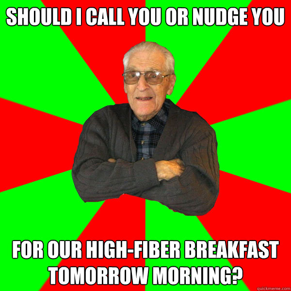 should i call you or nudge you for our high-fiber breakfast tomorrow morning?  Bachelor Grandpa