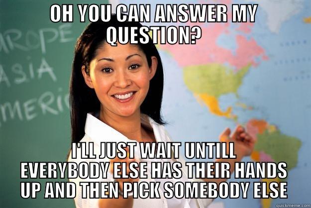 OH YOU CAN ANSWER MY QUESTION? I'LL JUST WAIT UNTILL EVERYBODY ELSE HAS THEIR HANDS UP AND THEN PICK SOMEBODY ELSE Unhelpful High School Teacher