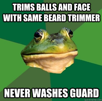 trims balls and face with same beard trimmer never washes guard  Foul Bachelor Frog