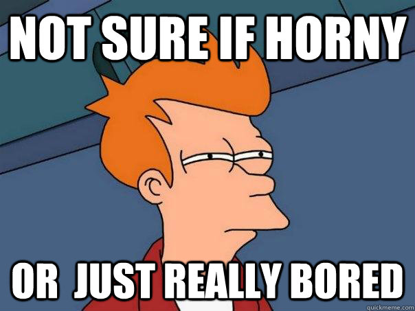 Not sure if horny Or  just really bored  Futurama Fry