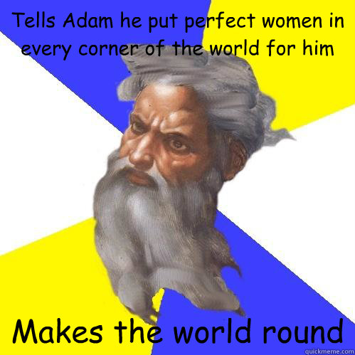 Tells Adam he put perfect women in every corner of the world for him Makes the world round  Advice God