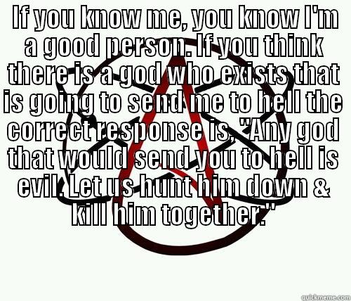 scumbag god -  IF YOU KNOW ME, YOU KNOW I'M A GOOD PERSON. IF YOU THINK THERE IS A GOD WHO EXISTS THAT IS GOING TO SEND ME TO HELL THE CORRECT RESPONSE IS, 