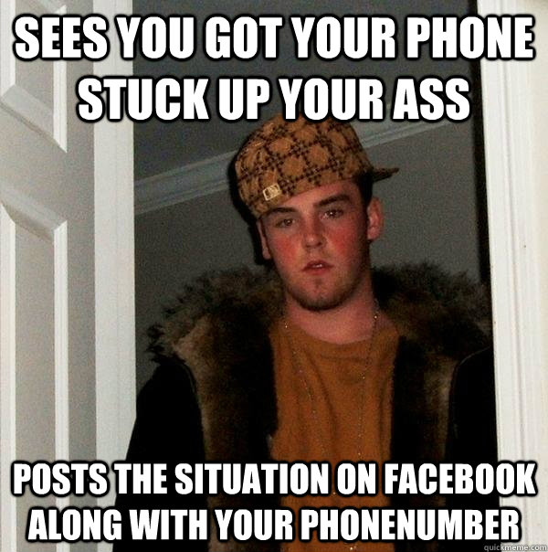 Sees you got your phone stuck up your ass posts the situation on facebook along with your phonenumber - Sees you got your phone stuck up your ass posts the situation on facebook along with your phonenumber  Scumbag Steve