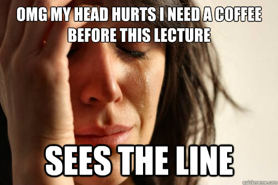 omg my head hurts i need a coffee before this lecture sees the line  First World Problems