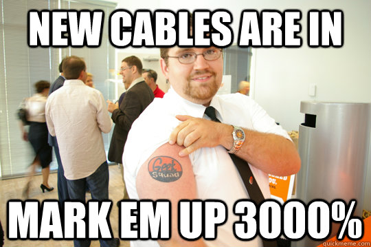 new cables are in Mark em up 3000%  GeekSquad Gus